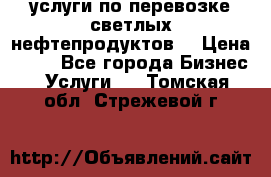 услуги по перевозке светлых нефтепродуктов  › Цена ­ 30 - Все города Бизнес » Услуги   . Томская обл.,Стрежевой г.